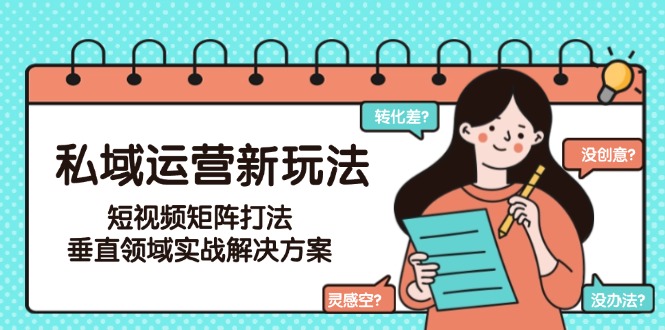 (15069期)私域运营新玩法,短视频矩阵打法,垂直领域实战解决方案(更新6月)