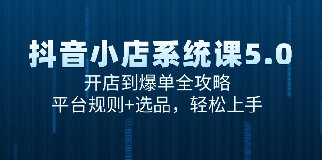 抖音小店系统课5.0,开店到爆单全攻略,平台规则+选品,轻松上手
