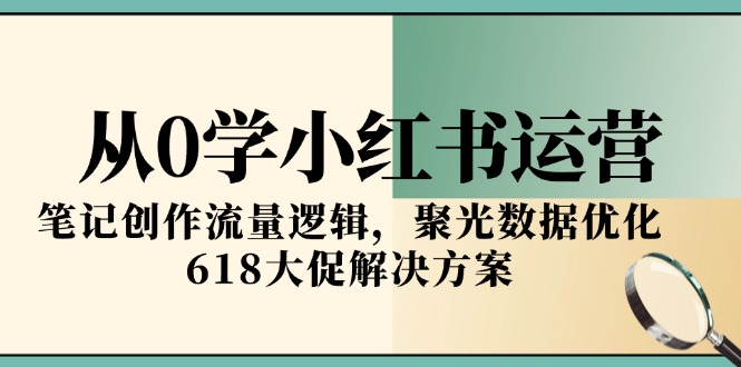 (15086期)从0学小红书运营,笔记创作流量逻辑,聚光数据优化,618大促解决方案