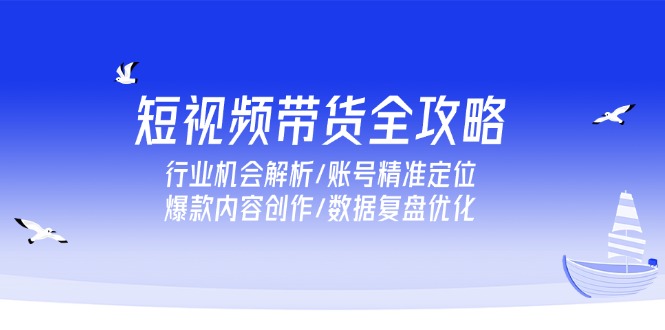 (15089期)短视频带货全攻略,行业机会解析/账号精准定位/爆款内容创作/数据复盘优化