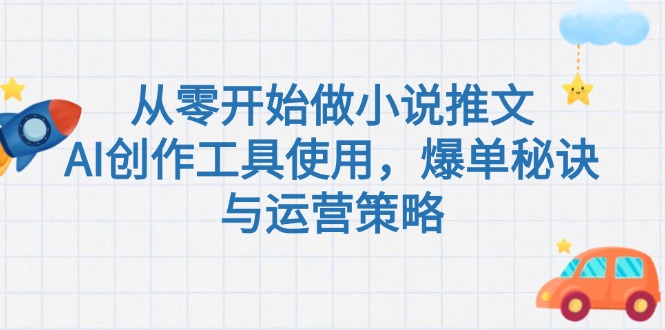 (15105期)从零开始做小说推文,AI创作工具使用,爆单秘诀与运营策略