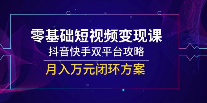 零基础短视频变现课,抖音和快手双平台攻略大全,月入万余元闭环控制计划方案