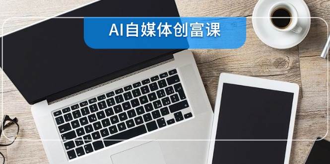 AI自媒体平台财富课,账户准备到直播卖货,零基础22项专业技能速学