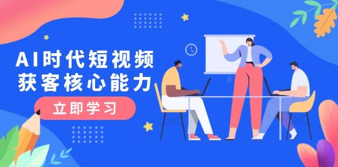 AI时代短视频获客核心课程,三大必备技能解析,认知升级关键要点