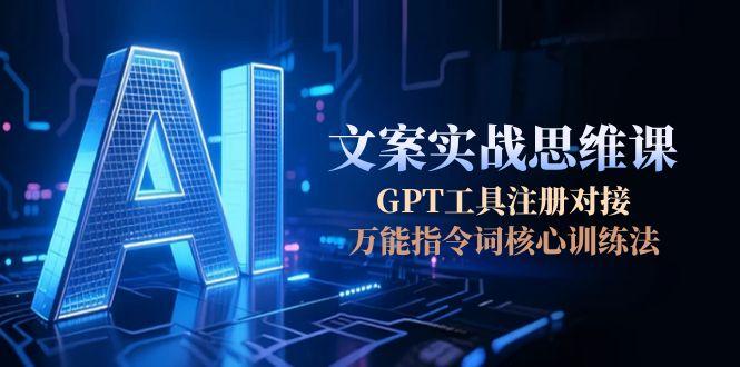 (15152期)AI文案实战思维课,GPT工具注册对接,万能指令词核心训练法
