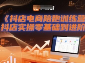 抖店电商陪跑训练营,抖音小店实操零基础到进阶