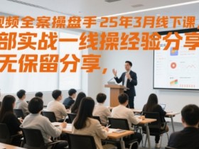 短视频全案操盘手25年3月线下课,全部实战一线操盘手经验分享,毫无保留分享,全是干货