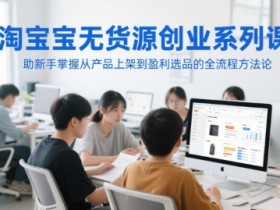 淘宝无货源创业系列课,助新手掌握从产品上架到盈利选品的全流程方法论