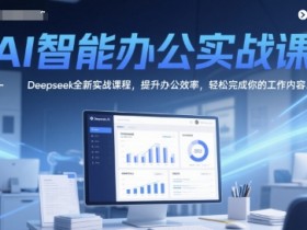 AI智能办公实战课,Deepseek全新实战课程,提升办公效率,轻松完成你的工作内容