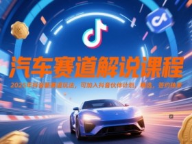 汽车赛道解说课程,2025年抖音新赛道玩法,可加入抖音伙伴计划,精选,签约独家