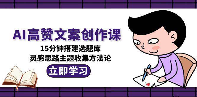 图片[1]-AI高赞文案创作课，15分钟搭建选题库，灵感思路主题收集方法论