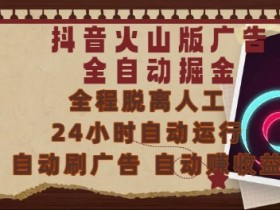 抖音火山版广告全自动掘金,24小时自动运行,自动刷广告,自动整收益,0基础小白也能上手【揭秘】