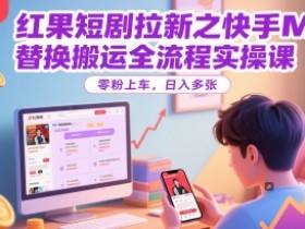 红果短剧拉新之快手MT替换搬运全流程实操课,零粉上车,日入多张