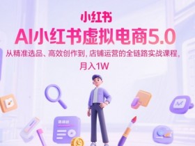 AI小红书虚拟电商5.0,从精准选品、高效创作到,店铺运营的全链路实战课程,月入1W(更新中)