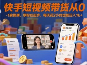 快手短视频带货从0-1实操课,零粉丝起步,每天花2小时也能日入1k+