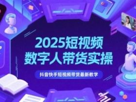 2025短视频数字人带货实操,抖音快手短视频带货最新教学