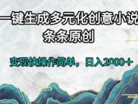 一键生成多元化创意小说,条条原创,变现快操作简单,日入2k+【揭秘】