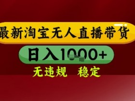 【最新】淘宝无人直播带货,独家技术,无违规无封号,操作简单,长期稳定,日入几张【揭秘】