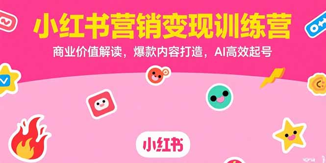 (15409期)小红书营销变现训练营,商业价值解读,爆款内容打造,AI高效起号
