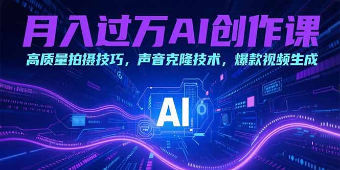 (15410期)月入过万AI创作课:高质量拍摄技巧,声音克隆技术,爆款视频生成