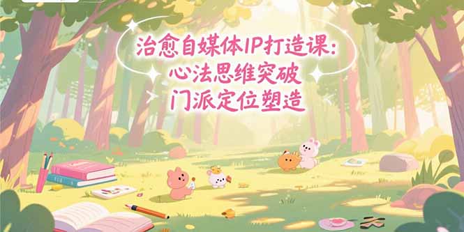(15464期)治愈自媒体IP打造课:心法思维突破,门派定位塑造,商业闭环搭建