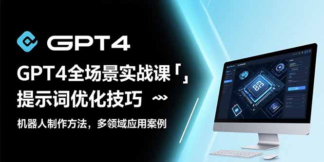 (15499期)GPT4全场景实战课:提示词优化技巧,机器人制作方法,多领域应用案例