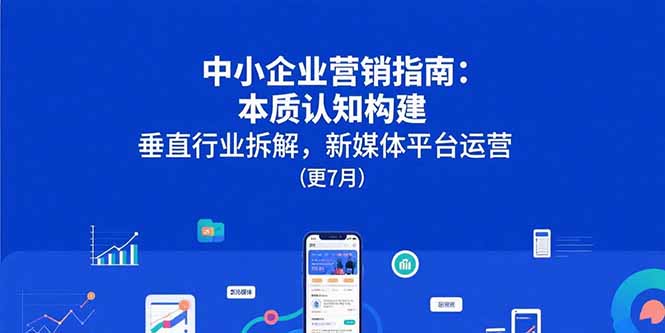 (15501期)中小企业营销指南:本质认知构建,垂直行业拆解,新媒体平台运营(更7月)