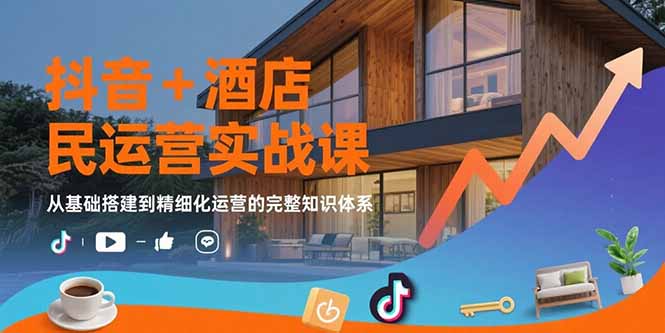 (15524期)抖音+酒店民宿运营实战课:从基础搭建到精细化运营的完整知识体系