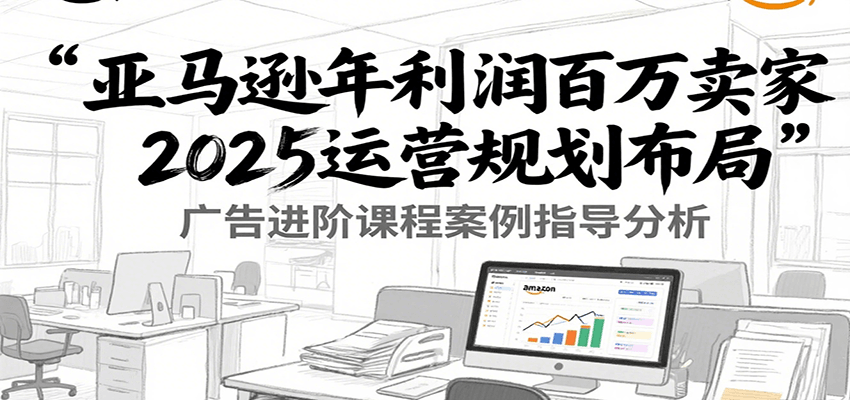 图片[1]-亚马逊年利润百万卖家2025运营规划布局，广告进阶课程案例指导分析