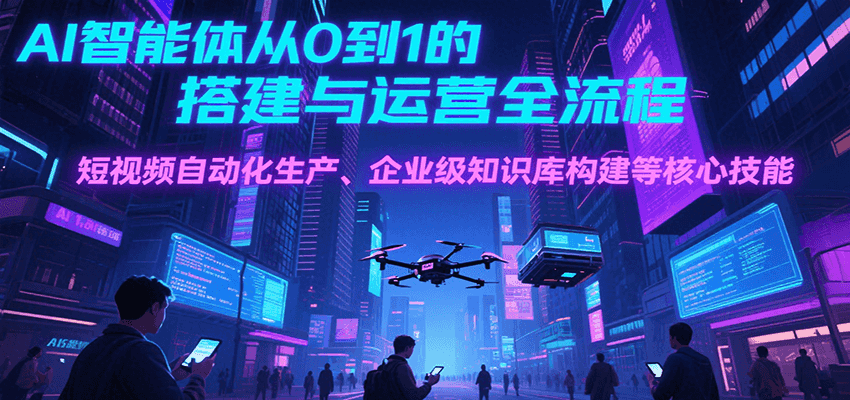 图片[1]-AI智能体从0到1的搭建与运营全流程，短视频自动化生产、企业级知识库构建等核心技能