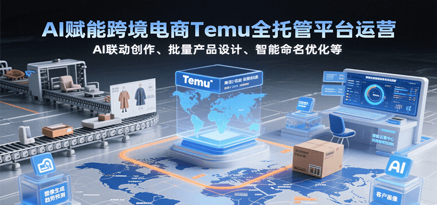 AI赋能跨境电商Temu全托管平台运营，AI联动创作、批量产品设计、智能命名优化等