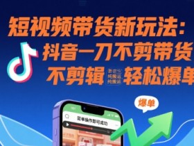 短视频带货新玩法:抖音一刀不剪带货,不剪辑,纯搬运,新手也能轻松爆单!