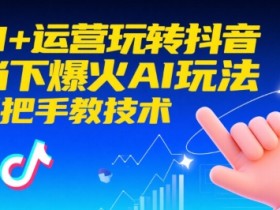 AI+运营玩转抖音,当下爆火AI玩法,手把手教技术