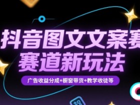 抖音图文文案赛道新玩法,快速养号起号,广告收益分成+橱窗带货+教学收徒等