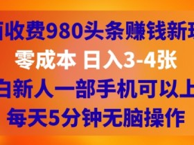 外面收费980头条挣钱新玩法,零成本 日入3-4张,小白新人一部手机可以上手,每天5分钟无脑操作