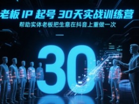 老板IP起号30天实战训练营,帮助实体老板把生意在抖音上重做一次