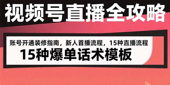 (15557期)视频号直播全攻略:账号开通装修指南,新人首播流程,15种爆单话术模板