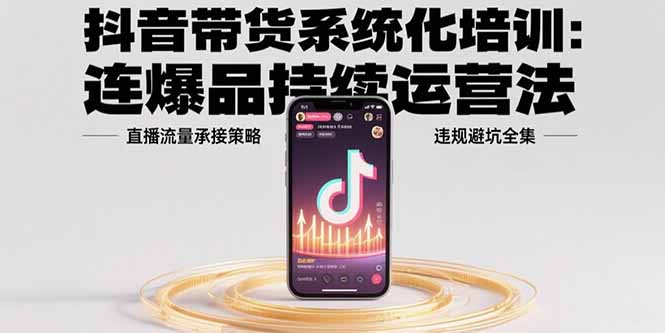 (15568期)抖音带货系统化培训:连爆品持续运营法,直播流量承接策略,违规避坑全集