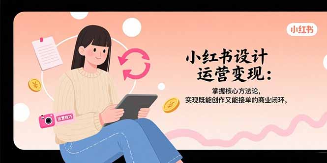 (15636期)小红书设计运营变现:掌握核心方法论,实现既能创作又能接单的商业闭环