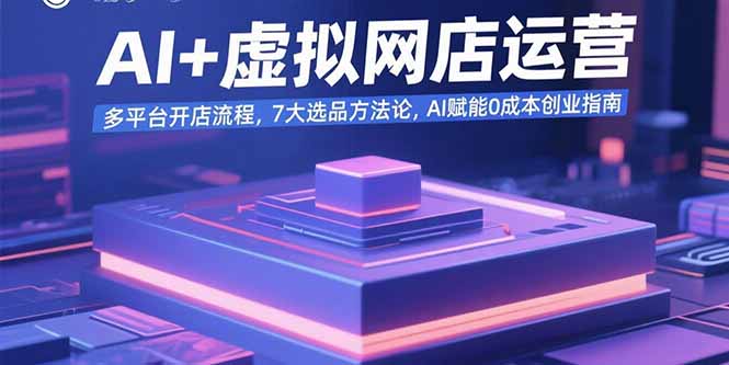 (15692期)AI+虚拟网店运营:多平台开店流程,7大选品方法论,AI赋能0成本创业指南