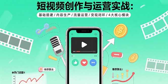 (15819期)短视频创作与运营实战:基础搭建/内容生产/流量运营/变现闭环/4大核心模块