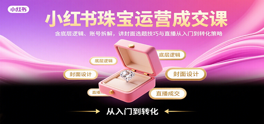 图片[1]-小红书珠宝运营成交课：含底层逻辑、账号拆解，讲封面选题技巧与直播从入门到转化策略