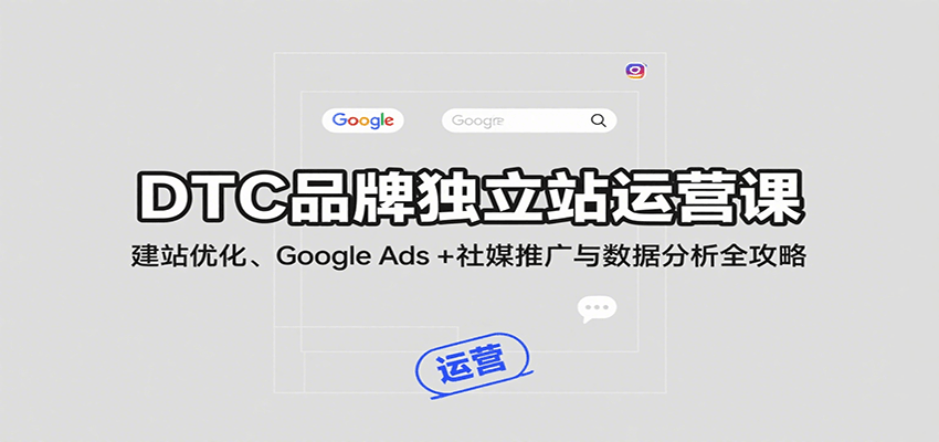 图片[1]-DTC品牌独立站运营课：建站优化、Google Ads + 社媒推广与数据分析全攻略