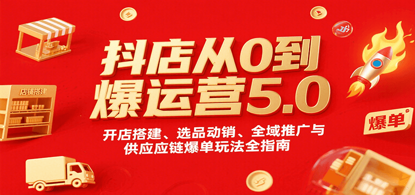 图片[1]-抖店从0到爆运营5.0，开店搭建、选品动销、全域推广与供应链爆单玩法全指南