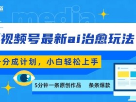 视频号分成最新ai治愈玩法,5分钟一条爆款,日入多张,小白也能轻松上手