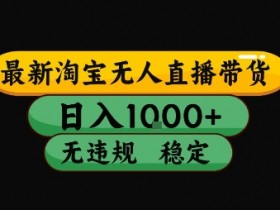 淘宝无人直播带货【最新】,日入10张,独家技术,无违规封号,长期稳定,开播就出单【揭秘】
