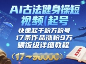 AI古法健身操短视频起号,快速起千粉万粉号,17条作品涨粉9W(喂饭级详细教程)