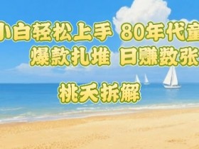 普通人小白轻松上手 80年代童年回忆杀,爆款扎堆,日入数张
