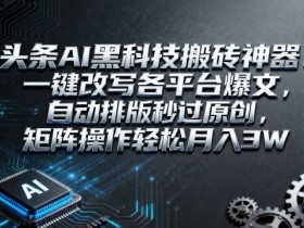 头条AI黑科技搬砖神器:一键改写各平台爆文,自动排版秒过原创,矩阵操作轻松月入3W【揭秘】