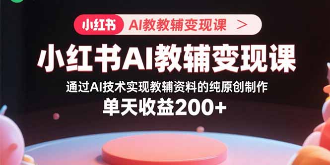 (15907期)小红书AI教辅变现课,通过AI技术实现教辅资料的纯原创制作 单天收益200+
